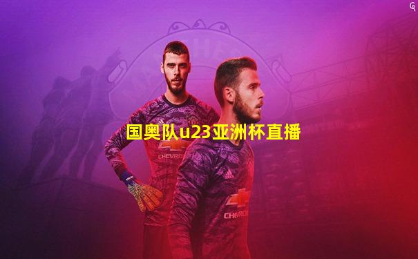 国奥队u23亚洲杯直播