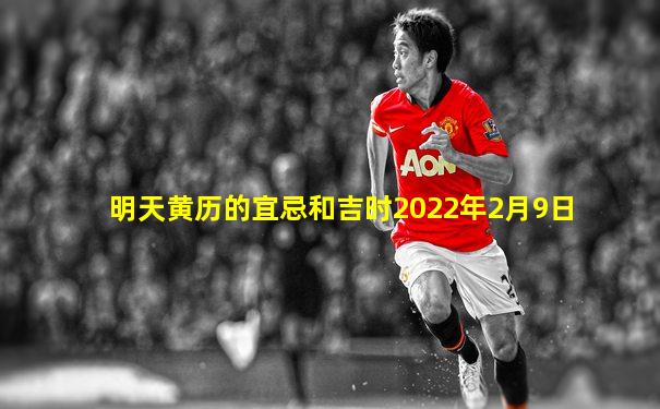 明天黄历的宜忌和吉时2022年2月9日