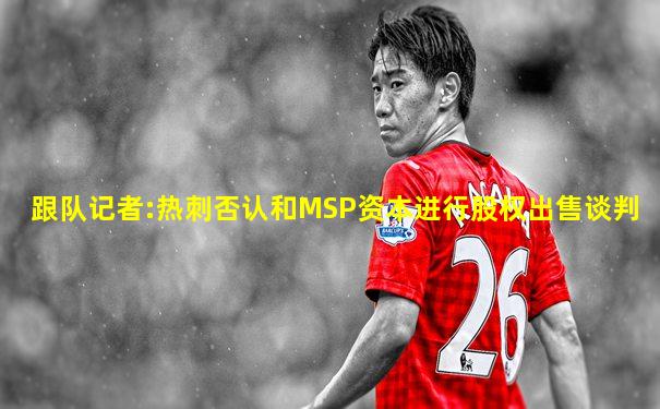 跟队记者:热刺否认和MSP资本进行股权出售谈判