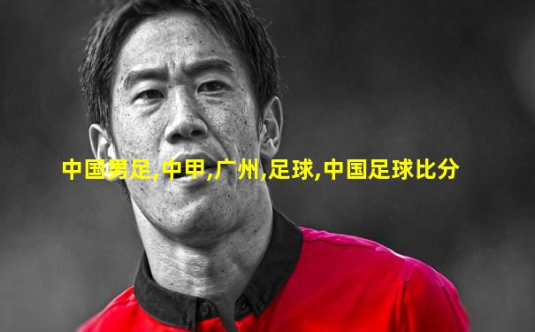 中国男足,中甲,广州,足球,中国足球比分