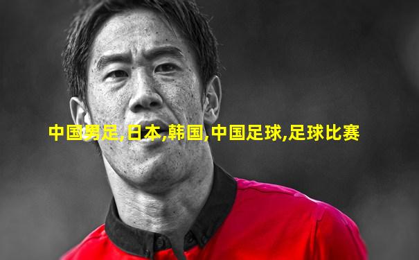 中国男足,日本,韩国,中国足球,足球比赛