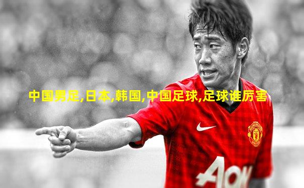 中国男足,日本,韩国,中国足球,足球谁厉害