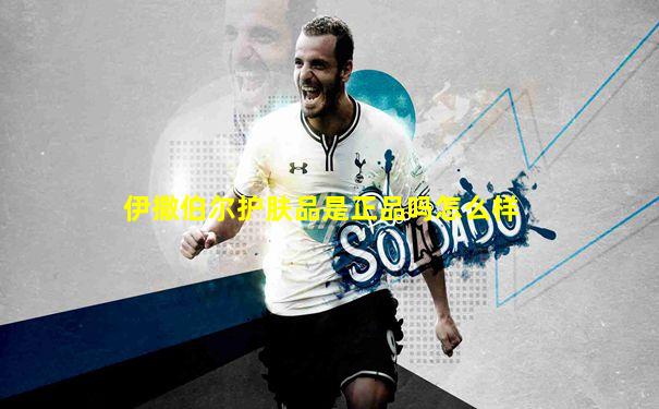 伊撒伯尔护肤品是正品吗怎么样