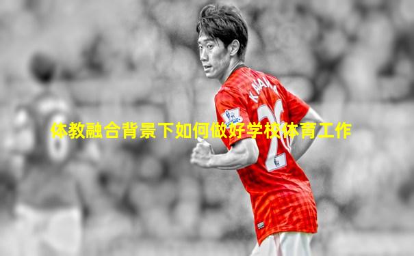 体教融合背景下如何做好学校体育工作