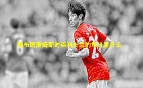 勒布朗詹姆斯对克利夫兰的意义是什么