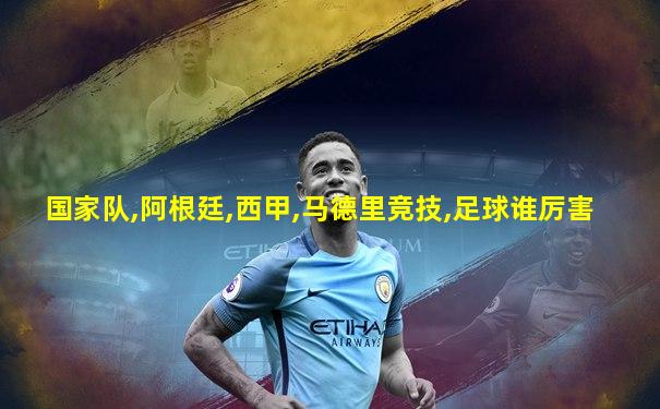 国家队,阿根廷,西甲,马德里竞技,足球谁厉害