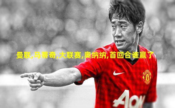 曼联,马蒂奇,大联赛,奥纳纳,首回合谁赢了