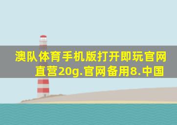 澳队体育手机版打开即玩官网直营20g.官网备用8.中国