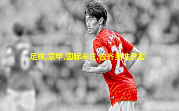 足球,意甲,国际米兰,拉齐奥谁厉害